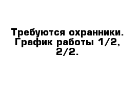 Требуются охранники. График работы 1/2, 2/2.